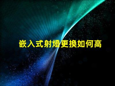 嵌入式射燈更換如何高效更換照明設(shè)備并提升效果