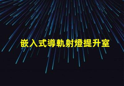 嵌入式導軌射燈提升室內(nèi)照明的最佳選擇