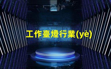 工作臺燈行業(yè)市場趨勢與競爭分析揭秘