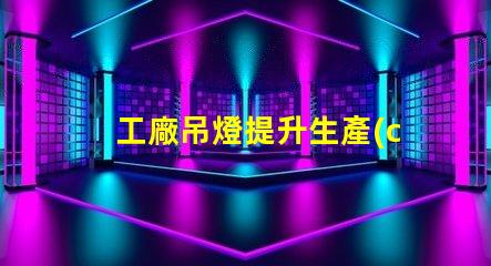 工廠吊燈提升生產(chǎn)效率的照明解決方案