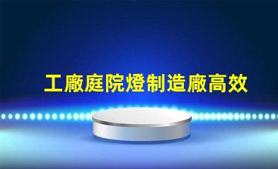 工廠庭院燈制造廠高效能照明解決方案探索