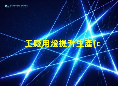 工廠用燈提升生產(chǎn)效率的智能照明解決方案
