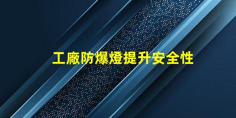 工廠防爆燈提升安全性與能效的關(guān)鍵選擇