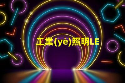 工業(yè)照明LED燈提升工作效率的最佳選擇