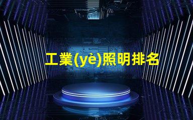 工業(yè)照明排名前十的品牌2023年最受信賴的照明選擇