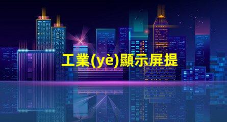 工業(yè)顯示屏提升生產(chǎn)效率的關(guān)鍵工具