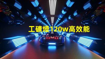 工礦燈120w高效能照明解決方案的秘密是什么