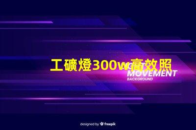 工礦燈300w高效照明解決方案,提升工作安全性