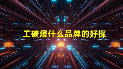 工礦燈什么品牌的好探索最佳工礦燈品牌的選擇指南