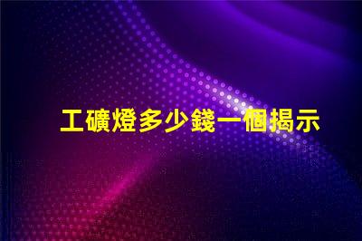工礦燈多少錢一個揭示工礦燈價格背后的秘密