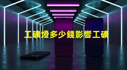 工礦燈多少錢影響工礦燈價格的關(guān)鍵因素是什么