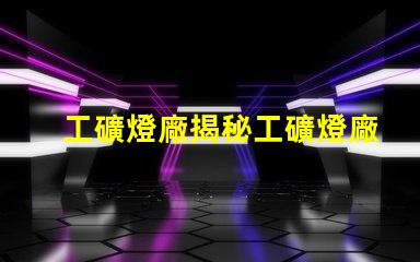 工礦燈廠揭秘工礦燈廠的選擇與合作秘訣