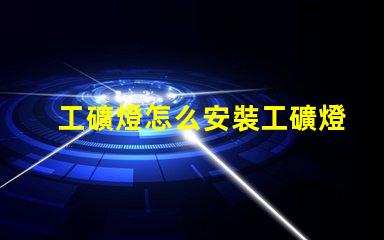 工礦燈怎么安裝工礦燈安裝技巧與注意事項(xiàng)