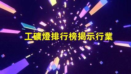 工礦燈排行榜揭示行業(yè)內(nèi)最佳選擇與使用技巧