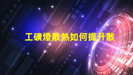 工礦燈散熱如何提升散熱效率以延長使用壽命