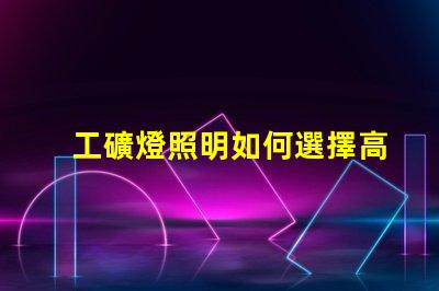 工礦燈照明如何選擇高效工礦燈提升安全性