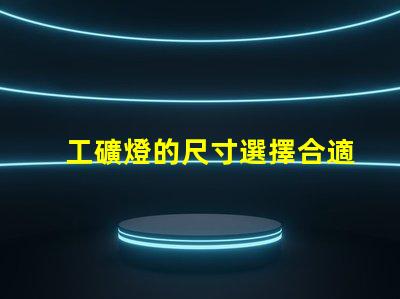 工礦燈的尺寸選擇合適尺寸提升工作效率