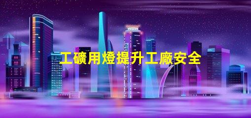 工礦用燈提升工廠安全與效率的最佳選擇