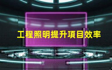 工程照明提升項目效率的關鍵選擇