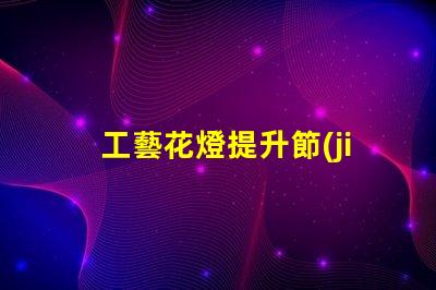 工藝花燈提升節(jié)日氛圍的獨特選擇