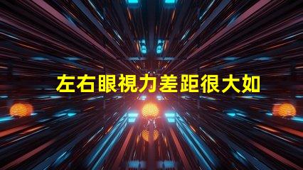 左右眼視力差距很大如何應(yīng)對視力不平衡的困擾