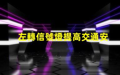 左轉信號燈提高交通安全的關鍵設備