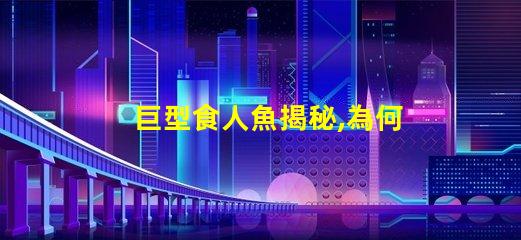 巨型食人魚揭秘,為何這種生物令科學(xué)家驚嘆不已