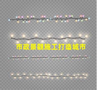 市政景觀施工打造城市美化的關(guān)鍵策略是什么