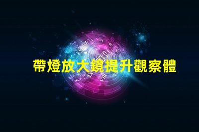 帶燈放大鏡提升觀察體驗(yàn)的強(qiáng)大工具