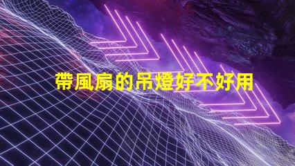 帶風扇的吊燈好不好用選擇合適燈具提升家居舒適度