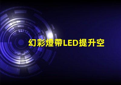 幻彩燈帶LED提升空間氛圍的最佳選擇
