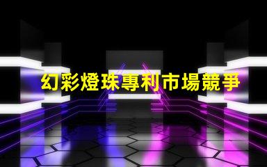 幻彩燈珠專利市場競爭現(xiàn)狀與未來策略