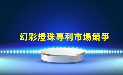 幻彩燈珠專利市場競爭與客戶行為深度解析