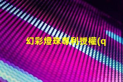 幻彩燈珠專利授權(quán)實(shí)操經(jīng)驗(yàn)解析