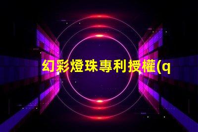 幻彩燈珠專利授權(quán)政策比較最新政策解讀與優(yōu)缺點(diǎn)分析