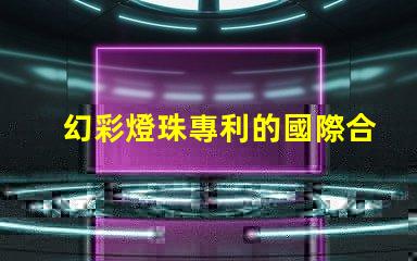幻彩燈珠專利的國際合作與市場擴(kuò)展全球技術(shù)交流與商業(yè)機(jī)遇
