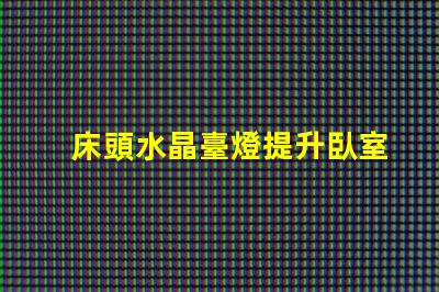 床頭水晶臺燈提升臥室氛圍的理想選擇嗎