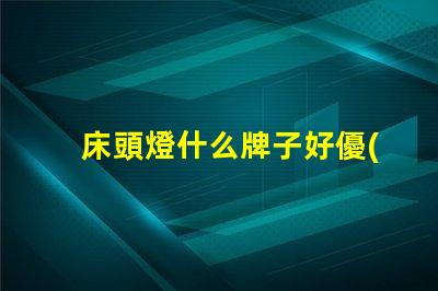 床頭燈什么牌子好優(yōu)質(zhì)床頭燈品牌推薦解析