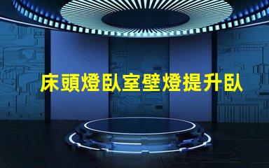 床頭燈臥室壁燈提升臥室氛圍的照明選擇
