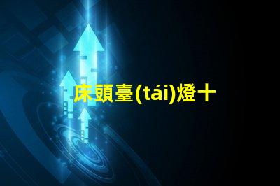 床頭臺(tái)燈十大品牌最新市場(chǎng)最受歡迎的選擇