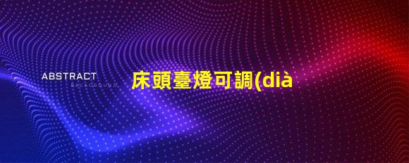 床頭臺燈可調(diào)光提升睡眠質(zhì)量的理想選擇
