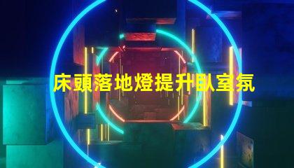 床頭落地燈提升臥室氛圍的完美選擇嗎