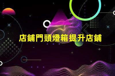 店鋪門頭燈箱提升店鋪吸引力的燈箱設(shè)計(jì)技巧