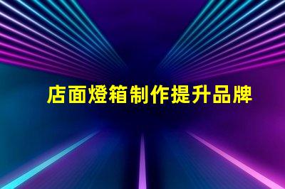 店面燈箱制作提升品牌形象的必備利器