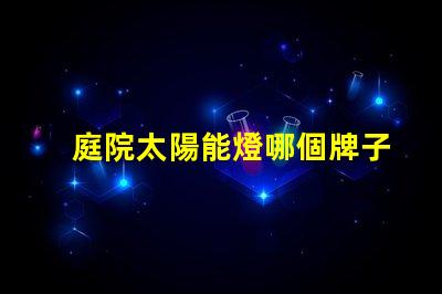 庭院太陽能燈哪個牌子質(zhì)量好最受歡迎的品牌推薦與評測