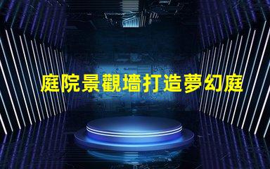 庭院景觀墻打造夢幻庭院的最佳選擇