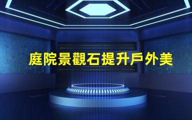 庭院景觀石提升戶外美感的選擇