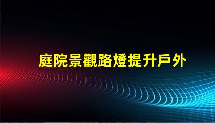 庭院景觀路燈提升戶外美感的照明選擇