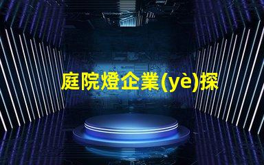 庭院燈企業(yè)探索高效節(jié)能庭院燈的選擇秘訣