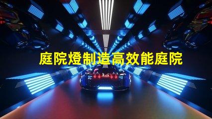 庭院燈制造高效能庭院燈生產(chǎn)工藝解析